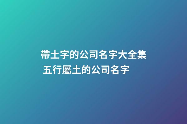 帶土字的公司名字大全集 五行屬土的公司名字